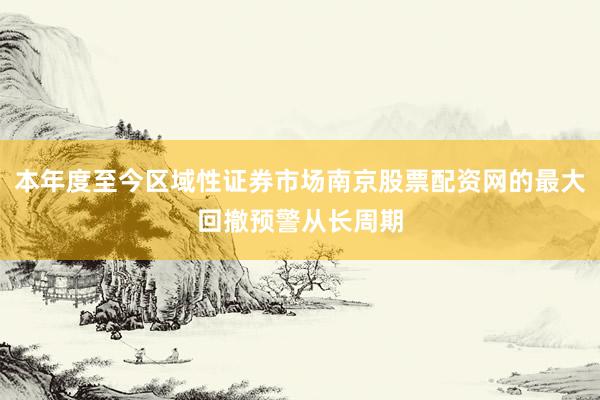 本年度至今区域性证券市场南京股票配资网的最大回撤预警从长周期