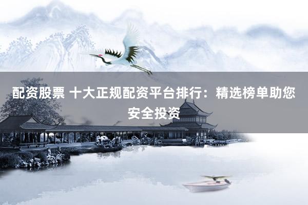 配资股票 十大正规配资平台排行：精选榜单助您安全投资