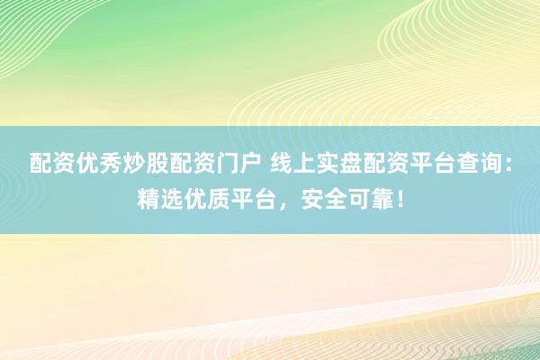 配资优秀炒股配资门户 线上实盘配资平台查询：精选优质平台，安全可靠！