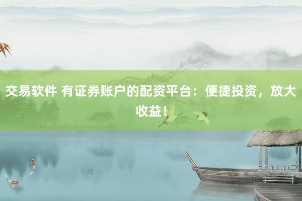 交易软件 有证券账户的配资平台：便捷投资，放大收益！