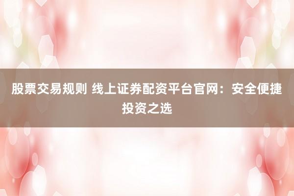 股票交易规则 线上证券配资平台官网：安全便捷投资之选