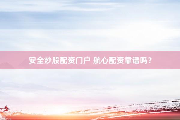 安全炒股配资门户 航心配资靠谱吗？