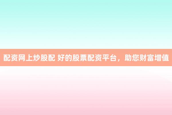 配资网上炒股配 好的股票配资平台，助您财富增值