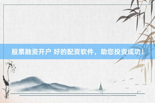 股票融资开户 好的配资软件，助您投资成功！