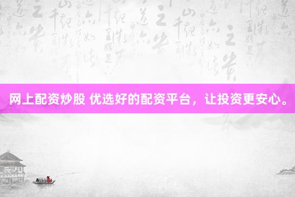 网上配资炒股 优选好的配资平台，让投资更安心。