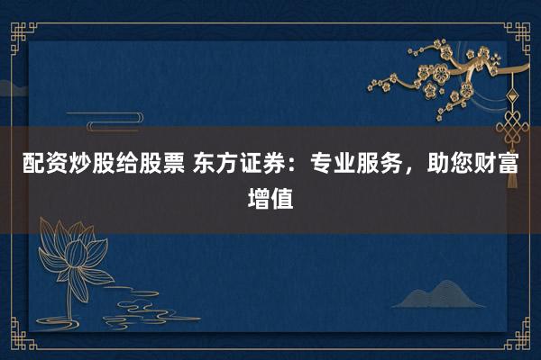 配资炒股给股票 东方证券：专业服务，助您财富增值