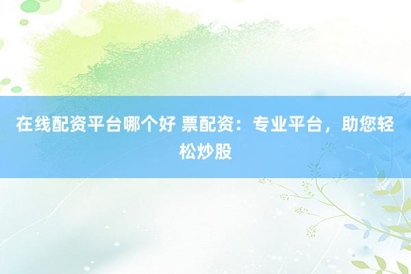在线配资平台哪个好 票配资：专业平台，助您轻松炒股