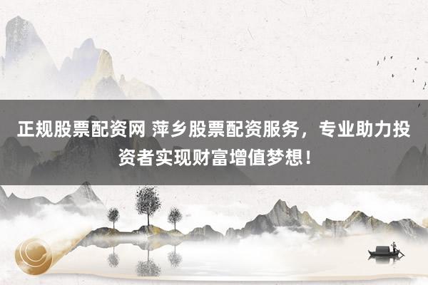 正规股票配资网 萍乡股票配资服务，专业助力投资者实现财富增值梦想！