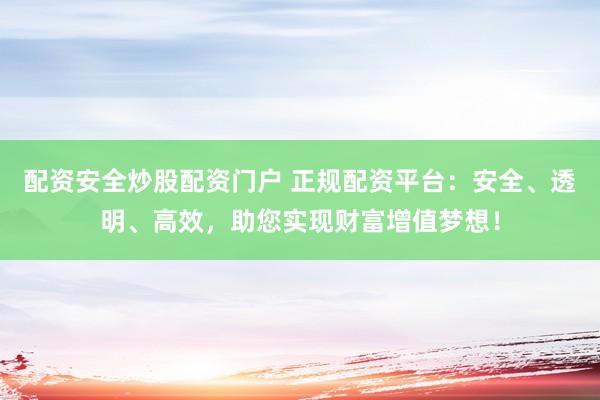 配资安全炒股配资门户 正规配资平台：安全、透明、高效，助您实现财富增值梦想！