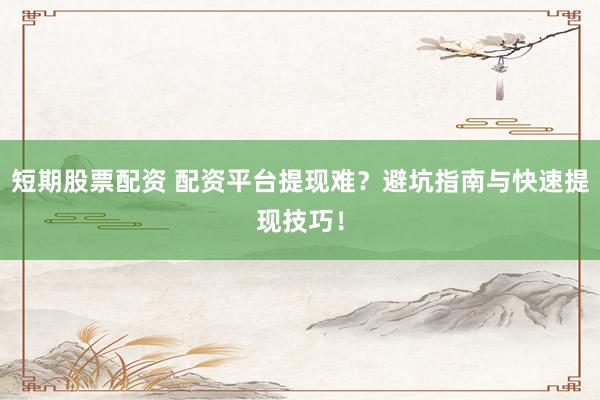 短期股票配资 配资平台提现难？避坑指南与快速提现技巧！