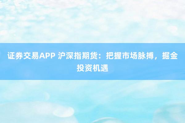 证券交易APP 沪深指期货：把握市场脉搏，掘金投资机遇