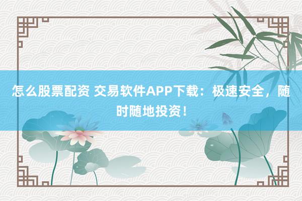 怎么股票配资 交易软件APP下载：极速安全，随时随地投资！
