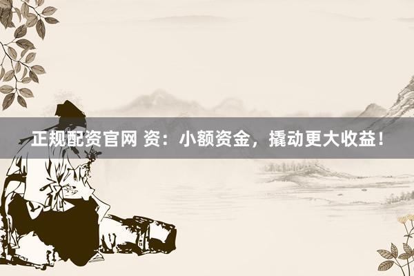 正规配资官网 资：小额资金，撬动更大收益！