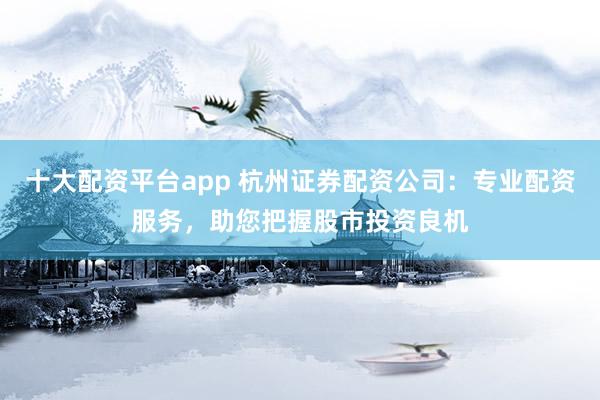 十大配资平台app 杭州证券配资公司：专业配资服务，助您把握股市投资良机