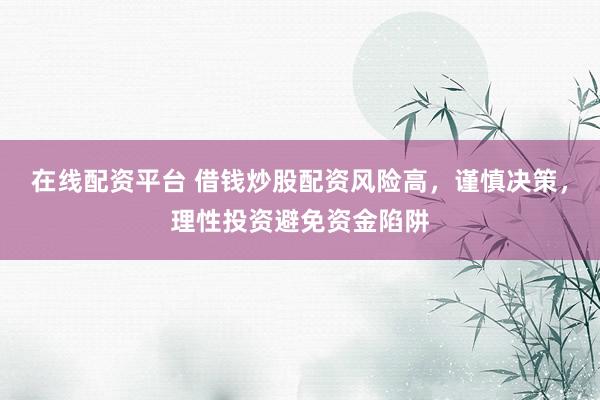 在线配资平台 借钱炒股配资风险高，谨慎决策，理性投资避免资金陷阱