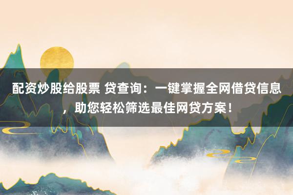 配资炒股给股票 贷查询：一键掌握全网借贷信息，助您轻松筛选最佳网贷方案！
