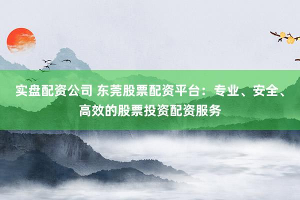 实盘配资公司 东莞股票配资平台：专业、安全、高效的股票投资配资服务