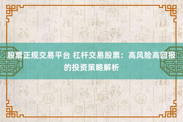 股票正规交易平台 杠杆交易股票：高风险高回报的投资策略解析