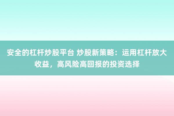 安全的杠杆炒股平台 炒股新策略：运用杠杆放大收益，高风险高回报的投资选择
