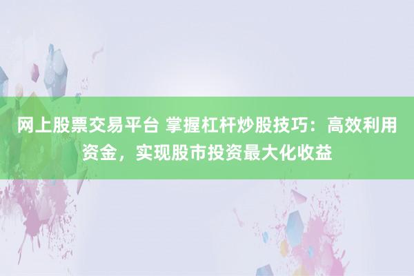 网上股票交易平台 掌握杠杆炒股技巧：高效利用资金，实现股市投资最大化收益