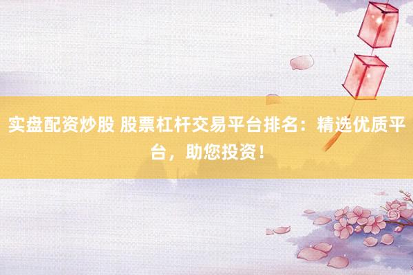 实盘配资炒股 股票杠杆交易平台排名：精选优质平台，助您投资！