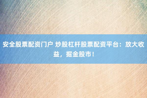 安全股票配资门户 炒股杠杆股票配资平台：放大收益，掘金股市！