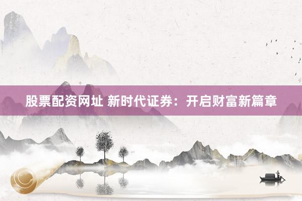 股票配资网址 新时代证券：开启财富新篇章