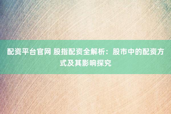 配资平台官网 股指配资全解析：股市中的配资方式及其影响探究