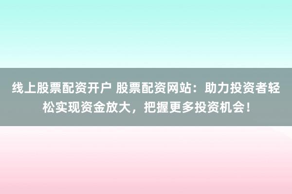 线上股票配资开户 股票配资网站：助力投资者轻松实现资金放大，把握更多投资机会！