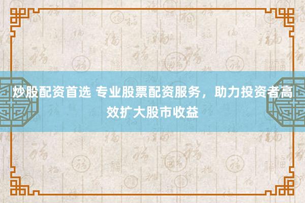 炒股配资首选 专业股票配资服务，助力投资者高效扩大股市收益