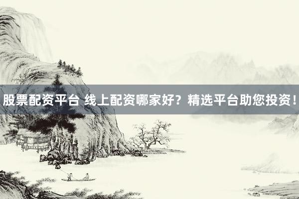 股票配资平台 线上配资哪家好？精选平台助您投资！