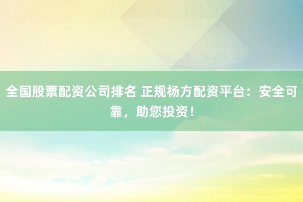 全国股票配资公司排名 正规杨方配资平台：安全可靠，助您投资！