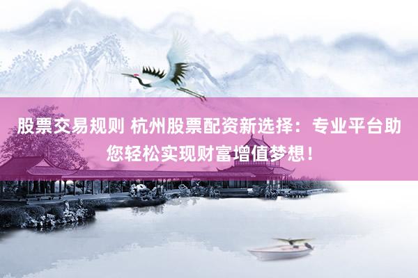 股票交易规则 杭州股票配资新选择：专业平台助您轻松实现财富增值梦想！