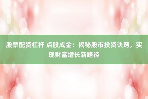 股票配资杠杆 点股成金：揭秘股市投资诀窍，实现财富增长新路径
