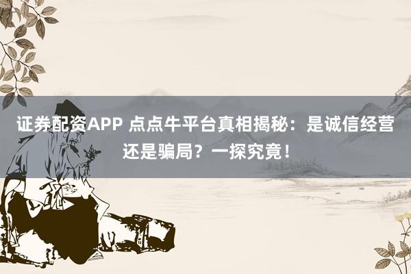 证券配资APP 点点牛平台真相揭秘：是诚信经营还是骗局？一探究竟！