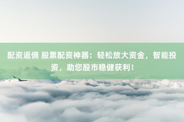 配资返佣 股票配资神器：轻松放大资金，智能投资，助您股市稳健获利！
