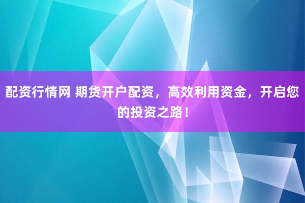配资行情网 期货开户配资，高效利用资金，开启您的投资之路！