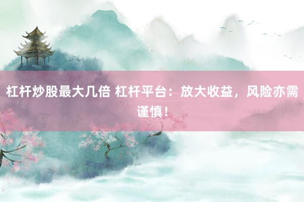 杠杆炒股最大几倍 杠杆平台：放大收益，风险亦需谨慎！