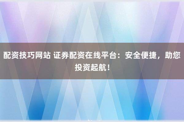 配资技巧网站 证券配资在线平台：安全便捷，助您投资起航！