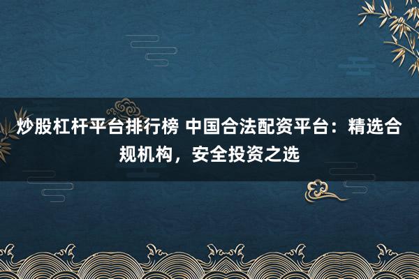 炒股杠杆平台排行榜 中国合法配资平台：精选合规机构，安全投资之选