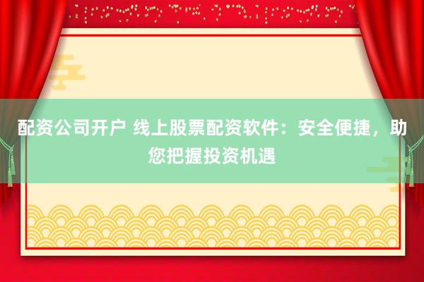 配资公司开户 线上股票配资软件：安全便捷，助您把握投资机遇