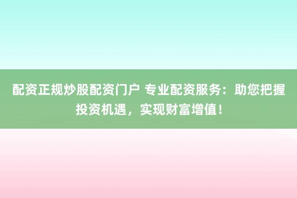 配资正规炒股配资门户 专业配资服务：助您把握投资机遇，实现财富增值！