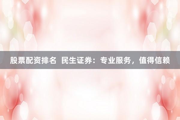 股票配资排名  民生证券：专业服务，值得信赖