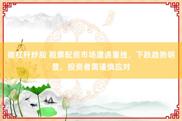 做杠杆炒股 股票配资市场遭遇重挫，下跌趋势明显，投资者需谨慎应对