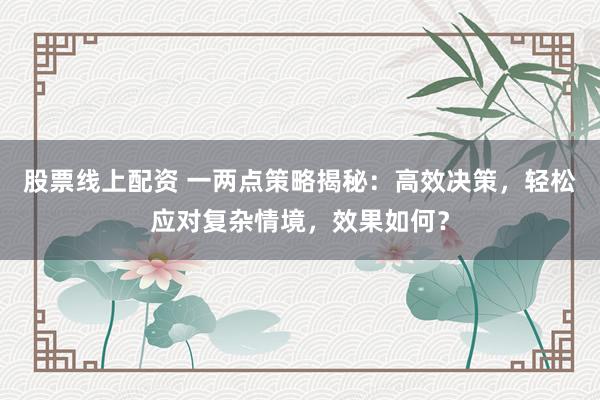 股票线上配资 一两点策略揭秘：高效决策，轻松应对复杂情境，效果如何？