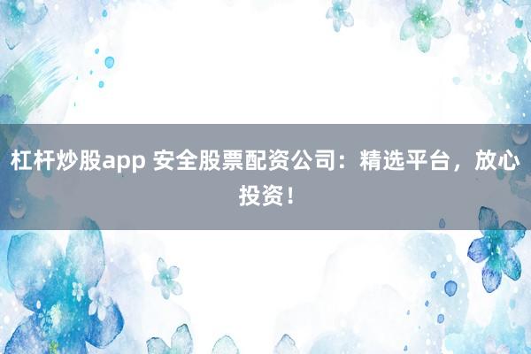 杠杆炒股app 安全股票配资公司：精选平台，放心投资！