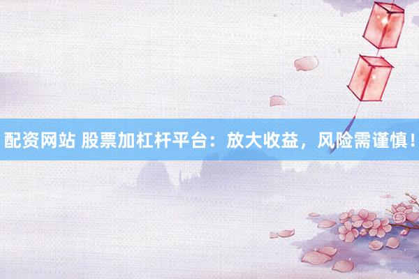 配资网站 股票加杠杆平台：放大收益，风险需谨慎！