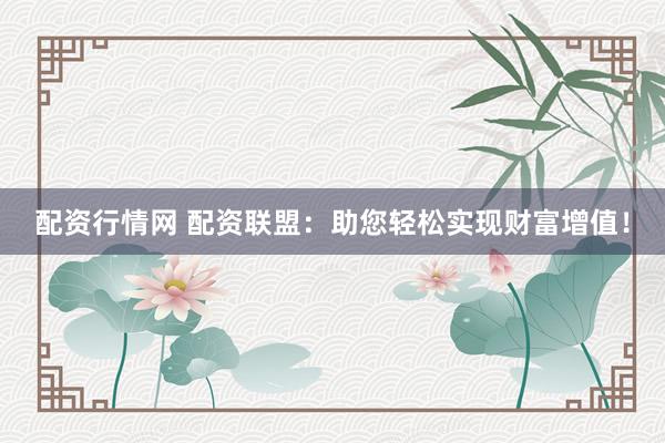 配资行情网 配资联盟：助您轻松实现财富增值！