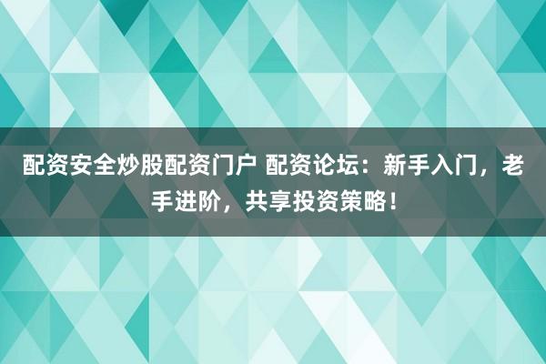 配资安全炒股配资门户 配资论坛：新手入门，老手进阶，共享投资策略！