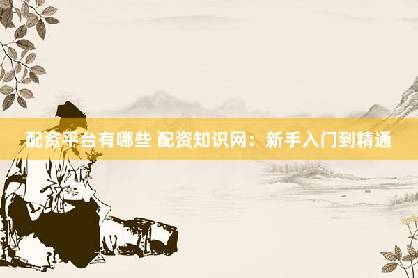 配资平台有哪些 配资知识网：新手入门到精通